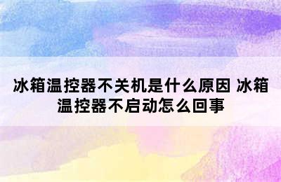 冰箱温控器不关机是什么原因 冰箱温控器不启动怎么回事